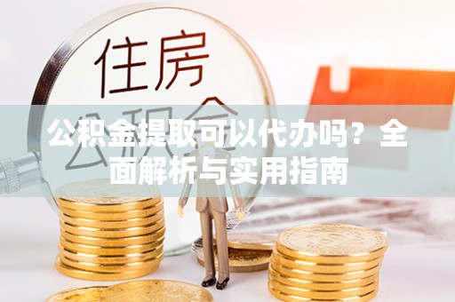 元氏公积金提取可以代办吗？全面解析与实用指南