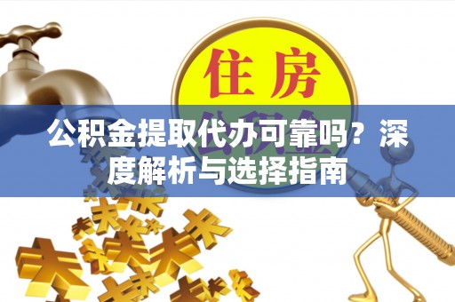 元氏公积金提取代办可靠吗？深度解析与选择指南