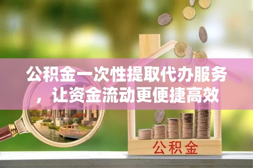 元氏公积金一次性提取代办服务，让资金流动更便捷高效