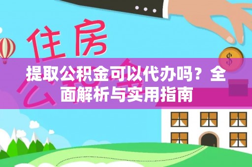 元氏提取公积金可以代办吗？全面解析与实用指南