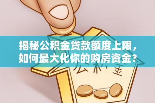元氏揭秘公积金贷款额度上限，如何最大化你的购房资金？