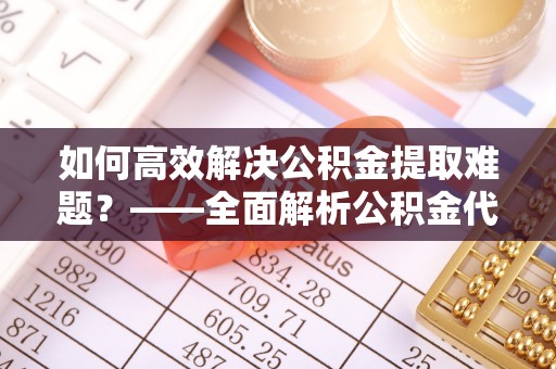 元氏如何高效解决公积金提取难题？——全面解析公积金代办提取咨询