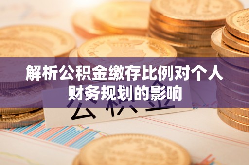 元氏解析公积金缴存比例对个人财务规划的影响