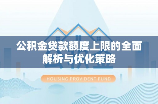 易门公积金贷款额度上限的全面解析与优化策略