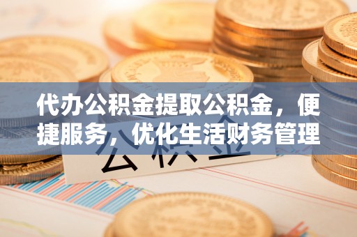 易门代办公积金提取公积金，便捷服务，优化生活财务管理