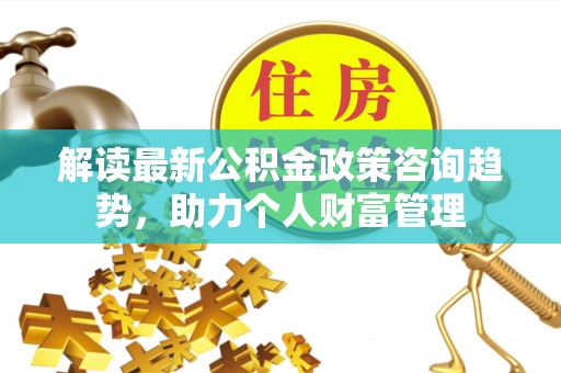 盐亭解读最新公积金政策咨询趋势，助力个人财富管理