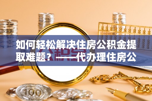 盐亭如何轻松解决住房公积金提取难题？——代办理住房公积金提取服务全解析