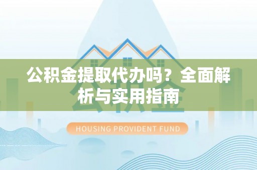 日喀则公积金提取代办吗？全面解析与实用指南