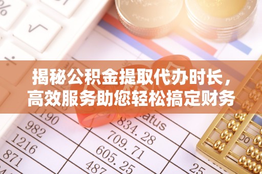 浑南揭秘公积金提取代办时长，高效服务助您轻松搞定财务规划