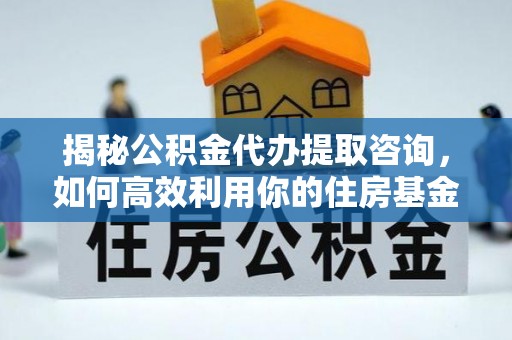 利津揭秘公积金代办提取咨询，如何高效利用你的住房基金