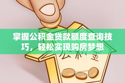 修水掌握公积金贷款额度查询技巧，轻松实现购房梦想