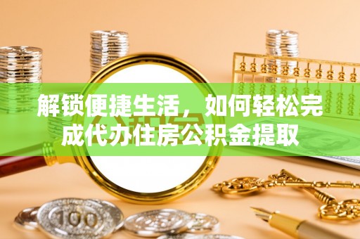 修水解锁便捷生活，如何轻松完成代办住房公积金提取