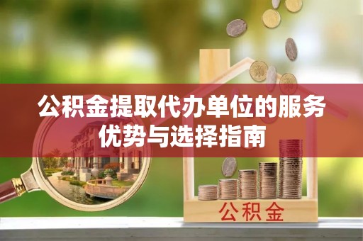 口湖公积金提取代办单位的服务优势与选择指南