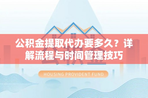 口湖公积金提取代办要多久？详解流程与时间管理技巧