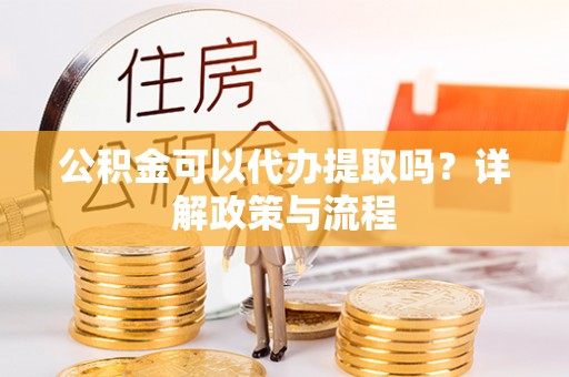 锡林浩特公积金可以代办提取吗？详解政策与流程