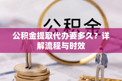 锡林浩特公积金提取代办要多久？详解流程与时效