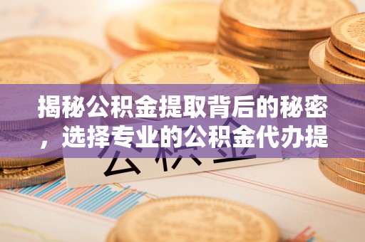 镇巴揭秘公积金提取背后的秘密，选择专业的公积金代办提取公司是否值得信赖？