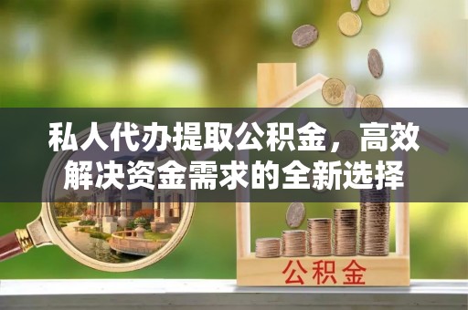 新抚私人代办提取公积金，高效解决资金需求的全新选择