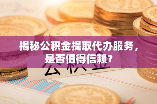 新抚揭秘公积金提取代办服务，是否值得信赖？