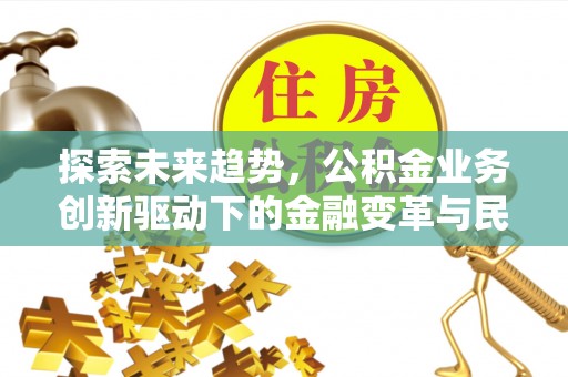 新抚探索未来趋势，公积金业务创新驱动下的金融变革与民生福祉
