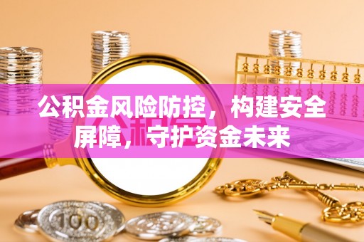 新抚公积金风险防控，构建安全屏障，守护资金未来