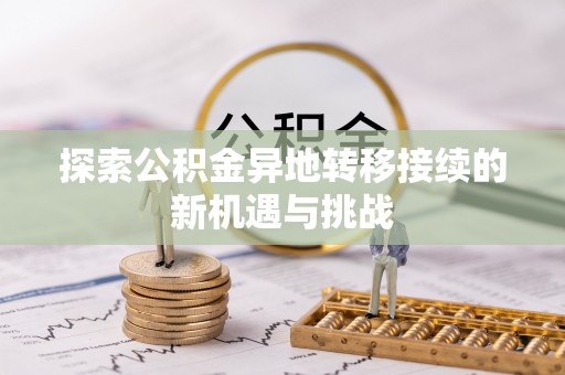 新抚探索公积金异地转移接续的新机遇与挑战
