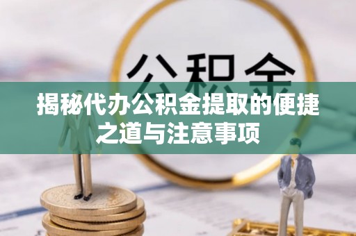 新抚揭秘代办公积金提取的便捷之道与注意事项