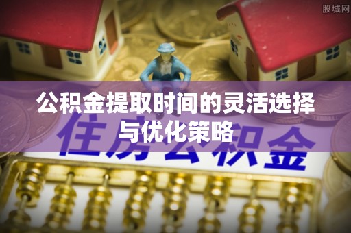 白城公积金提取时间的灵活选择与优化策略