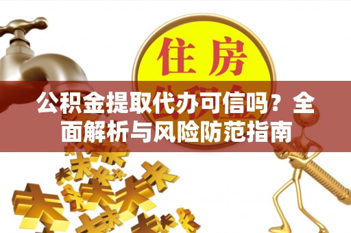 平昌公积金提取代办可信吗？全面解析与风险防范指南