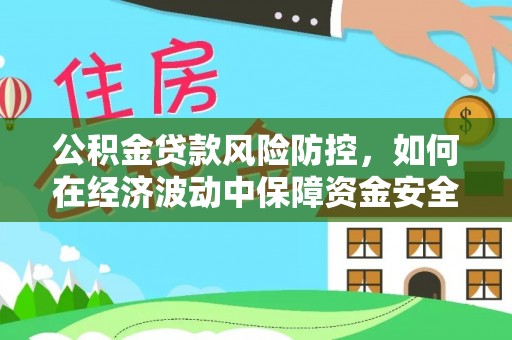 平昌公积金贷款风险防控，如何在经济波动中保障资金安全