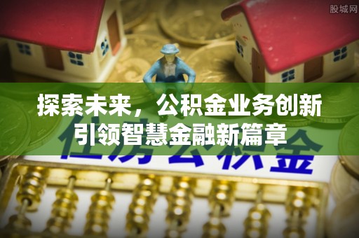 平昌探索未来，公积金业务创新引领智慧金融新篇章