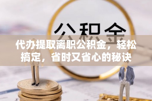 隆阳代办提取离职公积金，轻松搞定，省时又省心的秘诀