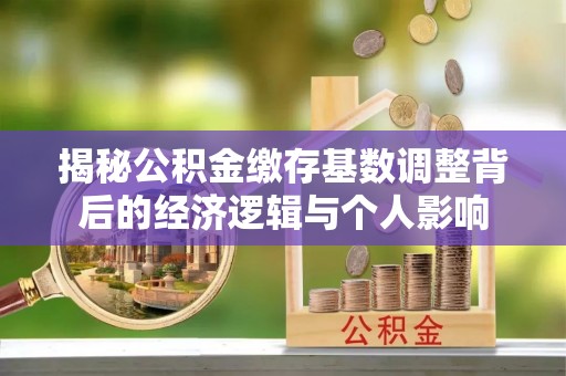 网点揭秘公积金缴存基数调整背后的经济逻辑与个人影响