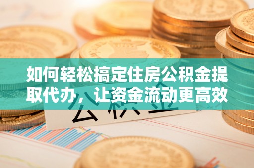 网点如何轻松搞定住房公积金提取代办，让资金流动更高效