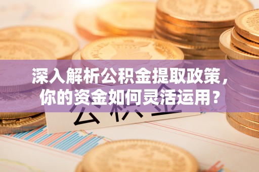 网点深入解析公积金提取政策，你的资金如何灵活运用？