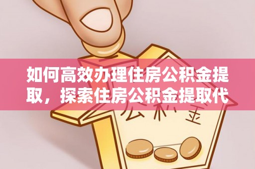 迁安如何高效办理住房公积金提取，探索住房公积金提取代办服务的优劣与选择