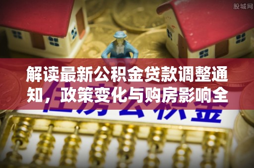 延吉解读最新公积金贷款调整通知，政策变化与购房影响全解析
