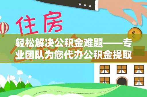 延吉轻松解决公积金难题——专业团队为您代办公积金提取保驾护航