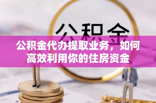 夏邑公积金代办提取业务，如何高效利用你的住房资金