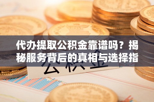 夏邑代办提取公积金靠谱吗？揭秘服务背后的真相与选择指南