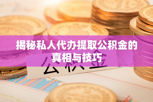 夏邑揭秘私人代办提取公积金的真相与技巧
