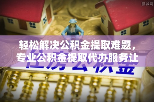 板芙轻松解决公积金提取难题，专业公积金提取代办服务让生活更便捷
