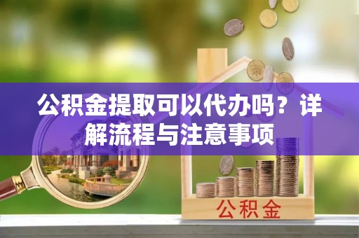 西山公积金提取可以代办吗？详解流程与注意事项