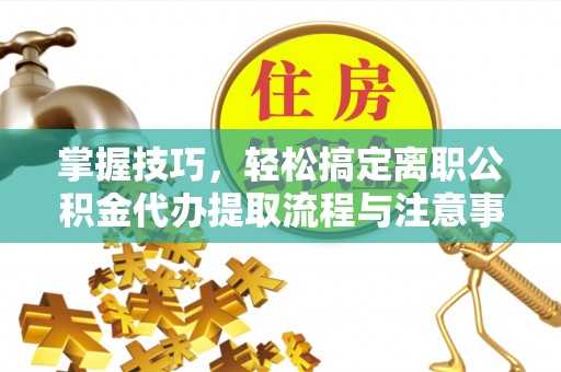 绥棱掌握技巧，轻松搞定离职公积金代办提取流程与注意事项