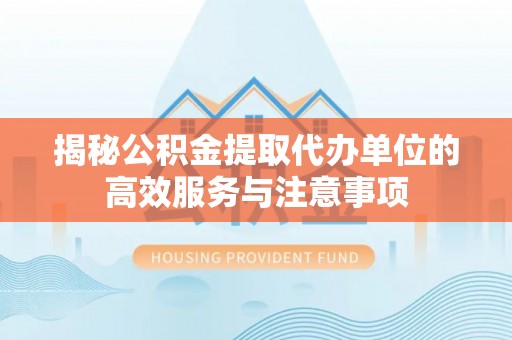 仁爱揭秘公积金提取代办单位的高效服务与注意事项