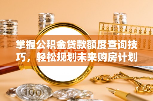 仁爱掌握公积金贷款额度查询技巧，轻松规划未来购房计划
