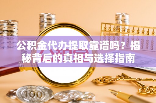 莲花公积金代办提取靠谱吗？揭秘背后的真相与选择指南