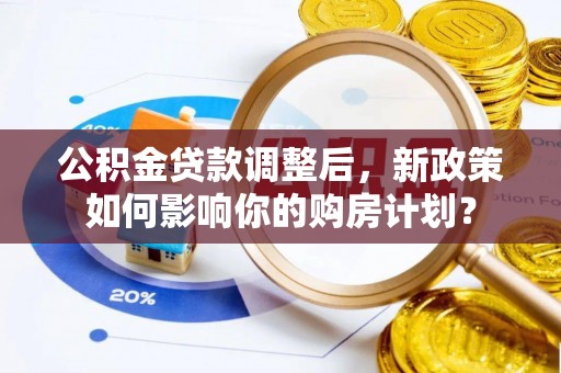 忻府公积金贷款调整后，新政策如何影响你的购房计划？