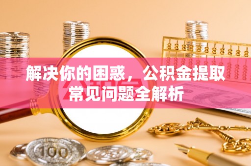 高邮解决你的困惑，公积金提取常见问题全解析