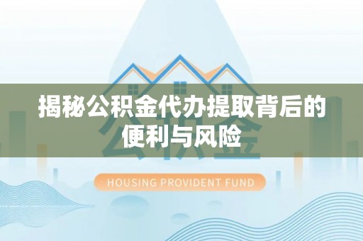 高邮揭秘公积金代办提取背后的便利与风险